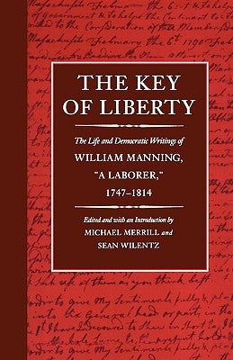 The Key of Liberty: The Life and Democratic Writings of William Manning, "A Laborer," 1747-1814 by Merrill, Michael