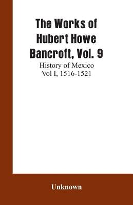 The Works of Hubert Howe Bancroft, Vol. 9: History of Mexico Vol I, 1516-1521 by Unknown