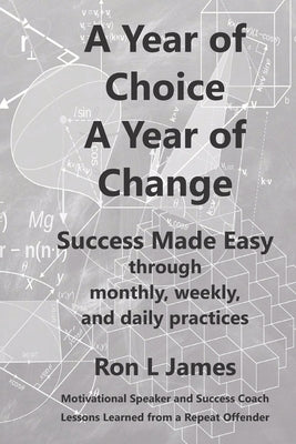 A Year of Choice A Year of Change: Success Made Easy Through Monthly, Weekly, and Daily Practices by James, Ron L.