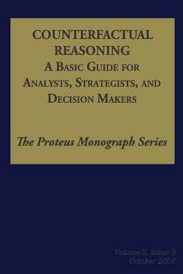 Counterfactual Reasoning: A Basic Guide for Analysts, Strategists, and Decision Makers: The Proteus Monograph Series - Volume 2, Issue 5 by Hendrickson, Ph. D. Noel