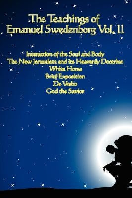 The Teachings of Emanuel Swedenborg Vol. II: White Horse, Brief Exposition, De Verbo, God the Savior, Interaction of the Soul and Body, The New Jerusa by Swedenborg, Emanuel