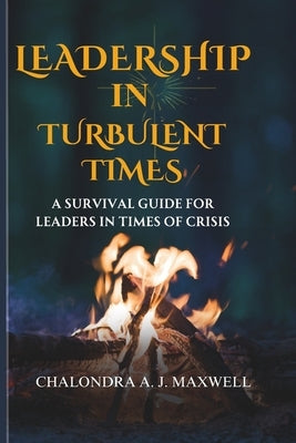 Leadership in Turbulent Times: A Survival Guide for Leaders in Times of Crisis by J. Maxwell, Chalondra A.