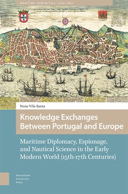 Knowledge Exchanges Between Portugal and Europe: Maritime Diplomacy, Espionage, and Nautical Science in the Early Modern World (15th-17th Centuries) by Vila-Santa Braga Campos, Nuno Lu?s