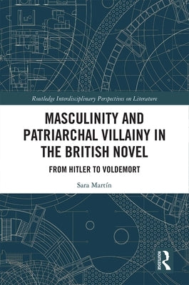 Masculinity and Patriarchal Villainy in the British Novel: From Hitler to Voldemort by Martín, Sara