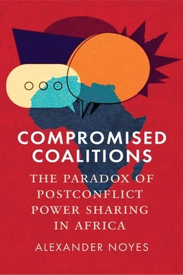 Compromised Coalitions: The Paradox of Postconflict Power Sharing in Africa by Noyes, Alexander