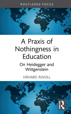 A Praxis of Nothingness in Education: On Heidegger and Wittgenstein by Åsvoll, Håvard