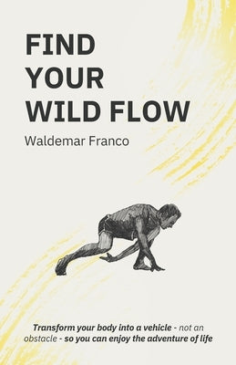 Find Your WIld Flow: Transform your body into a vehicle - Not an obstacle- So you can enjoy the Adventure of Life by Franco, Waldemar