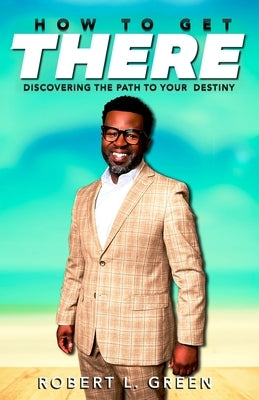 How to Get There: Discovering the Path to Your Destiny by Green, Robert L.