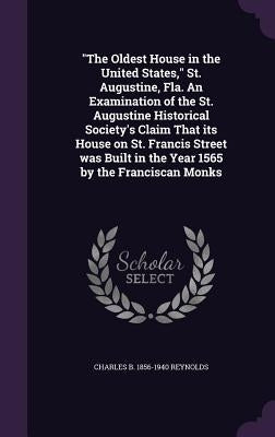 "The Oldest House in the United States," St. Augustine, Fla. An Examination of the St. Augustine Historical Society's Claim That its House on St. Fran by Reynolds, Charles Bingham