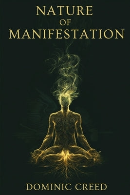 Nature of Manifestation: When Manifestation Doesn't Work. The Hidden Laws of Nature, Identity, and Energy You Were Never Told by Creed, Dominic