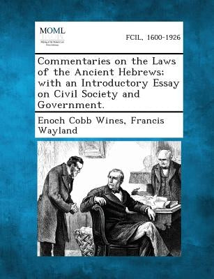 Commentaries on the Laws of the Ancient Hebrews; With an Introductory Essay on Civil Society and Government. by Wines, Enoch Cobb