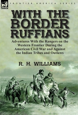 With the Border Ruffians: Adventures With the Rangers on the Western Frontier During the American Civil War and Against the Indian Tribes and Ou by Williams, R. H.