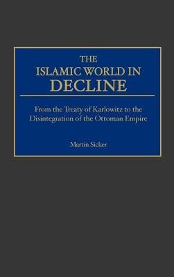 The Islamic World in Decline: From the Treaty of Karlowitz to the Disintegration of the Ottoman Empire by Sicker, Martin