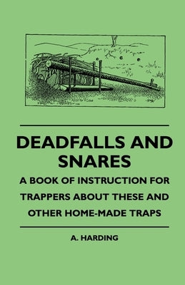 Deadfalls And Snares - A Book Of Instruction For Trappers About These And Other Home-Made Traps by Harding, A.