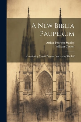 A New Biblia Pauperum: Containeing Xxxviii Pictures Concerning The Liif by Caxton, William