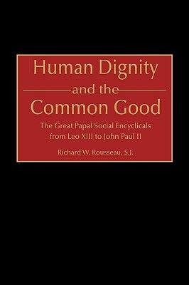 Human Dignity and the Common Good: The Great Papal Social Encyclicals from Leo XIII to John Paul II by Rousseau, Richard