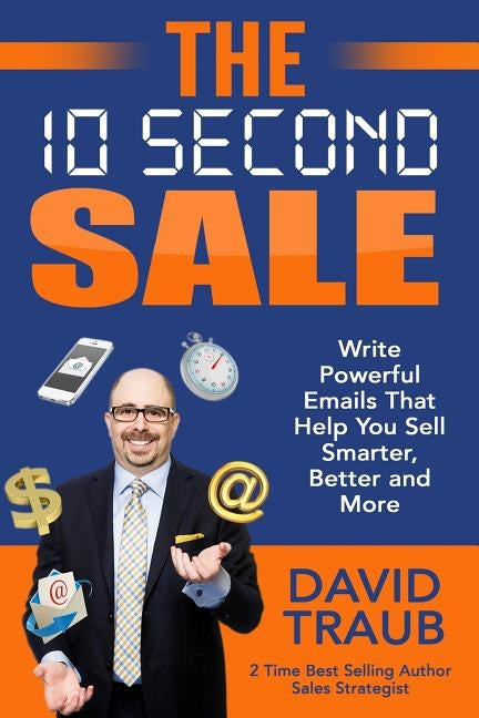 The 10 Second Sale: Write Emails That Help You Sell Smarter, Sell Better, and Sell More by Traub, David