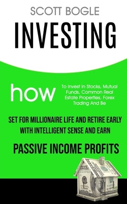Investing: How to Invest in Stocks, Mutual Funds, Common Real Estate Properties, Forex Trading and Be Set for Millionaire Life an by Bogle, Scott