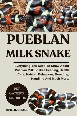 Pueblan Milk Snake: Everything You Need To Know About Pueblan Milk Snakes Feeding, Health Care, Habitat, Behaviour, Breeding, Handling And Much More. by Johnson, Butler