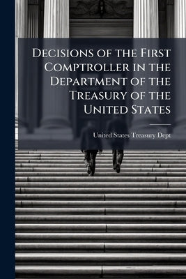 Decisions of the First Comptroller in the Department of the Treasury of the United States by United States Treasury Dept