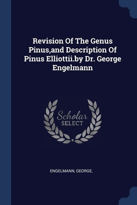 Revision Of The Genus Pinus, and Description Of Pinus Elliottii.by Dr. George Engelmann by George, Engelmann