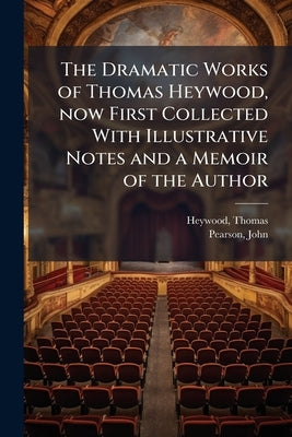The Dramatic Works of Thomas Heywood, now First Collected With Illustrative Notes and a Memoir of the Author by Heywood, Thomas D. 1641