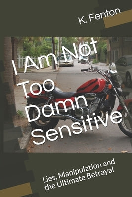 I Am Not Too Damn Sensitive: Lies, Manipulation and the Ultimate Betrayal by Fenton, K.