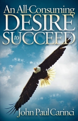 An All-Consuming Desire to Succeed: A Success Formula by Carinci, John Paul