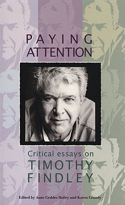 Paying Attention: Critical Essays on Timothy Findley by Geddes Bailey, Anne
