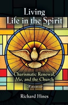 Living Life in the Spirit: Charismatic Renewal, Me, and the Church - A memoir by Hines, Richard