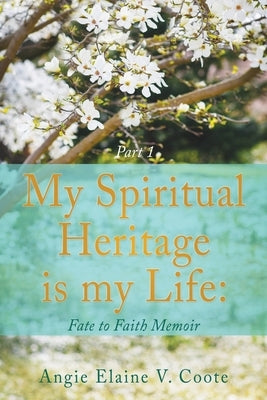 My Spiritual Heritage is my Life: Fate to Faith Memoir Part1 by Coote, 'Angie' Elaine V.