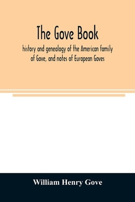 The Gove book; history and genealogy of the American family of Gove, and notes of European Goves by Henry Gove, William