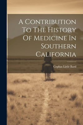A Contribution To The History Of Medicine In Southern California by Bard, Cephas Little