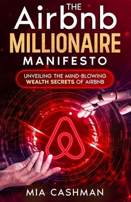 The Airbnb Millionaire Manifesto: Unveiling the Mind-Blowing Wealth Secrets of Airbnb by Cashman, Mia