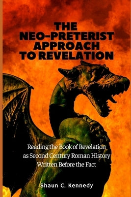 The Neo-Preterist Approach to Revelation: Reading the Book of Revelation as Second Century Roman History Written Before the Fact by Kennedy, Shaun C.
