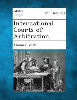 International Courts of Arbitration. by Balch, Thomas