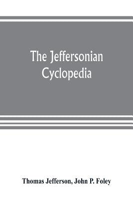 The Jeffersonian cyclopedia: a comprehensive collection of the views of Thomas Jefferson classified and arranged in alphabetical order under nine t by Jefferson, Thomas