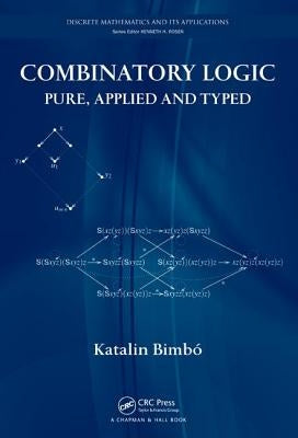 Combinatory Logic: Pure, Applied and Typed by Bimbó, Katalin