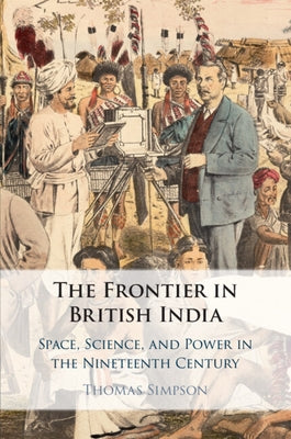 The Frontier in British India: Space, Science, and Power in the Nineteenth Century by Simpson, Thomas