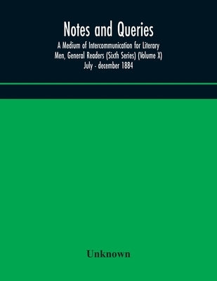 Notes And Queries; A Medium Of Intercommunication For Literary Men, General Readers (Sixth Series) (Volume X) July - December 1884 by Unknown
