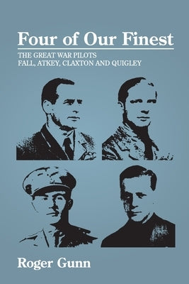 Four of Our Finest: The Great War Pilots Fall, Atkey, Claxton and Quigley by Gunn, Roger