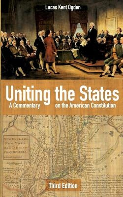 Uniting the States: A Commentary on the American Constitution: Third Edition by Ogden, Lucas Kent