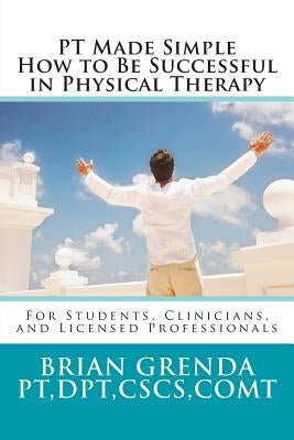 PT Made Simple: How to Be Succesful in Physical Therapy for Students, Clinicians, and Licensed Professionals by Grenda, Brian