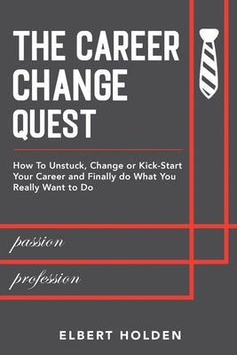 The Career Change Quest: How to Unstuck, Change or Kick-Start Your Career and Finally Do What You Really Want to Do by Holden, Elbert