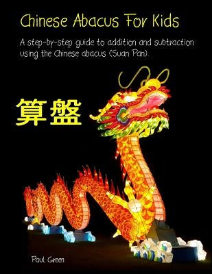 Chinese Abacus For Kids: A step-by-step guide to addition and subtraction using the Chinese abacus (Suan Pan). by Green, Paul