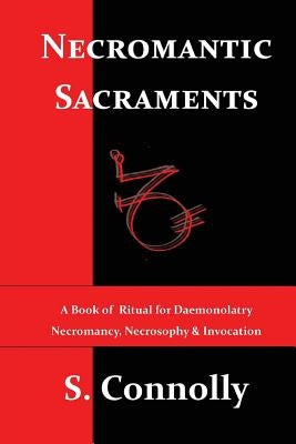 Necromantic Sacraments: A Book of Ritual for Daemonolatry Necromancy, Necrosophy & Invocation by Connolly, S.