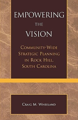 Empowering the Vision: Community-Wide Strategic Planning in Rock Hill, South Carolina by Wheeland, Craig M.