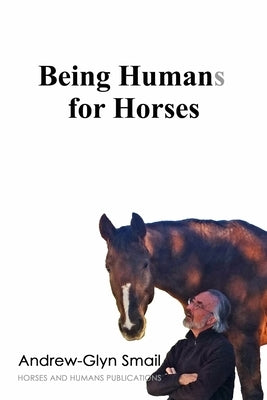 Being Humans for Horses: The Power of Being with Horses by Smail, Andrew-Glyn