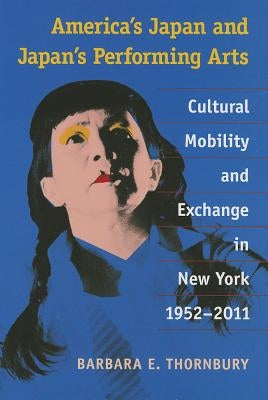 America's Japan and Japan's Performing Arts: Cultural Mobility and Exchange in New York, 1952-2011 by Thornbury, Barbara