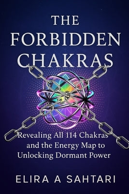 The Forbidden Chakras: Revealing ALL 114 Chakras and The Energy Map to Unlocking Dormant POWER by Sahtari, Elira A.